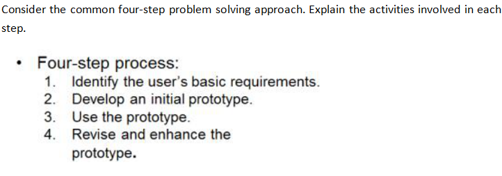 Consider the common four-step problem solving approach. Explain the activities involved in each step. Four-step process: 1. Identify the users basic requirements. 2. Develop an initial prototype. 3. Use the prototype. 4. Revise and enhance the prototype.