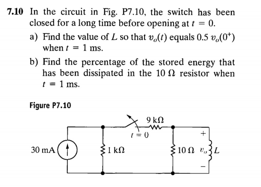 7.10 In the circuit in Fig. P7.10, the switch has been closed for a long time before opening at t = 0. a) Find the value of L so that v,(t) equals 0.5 v(0*) when1 ms. b) Find the percentage of the stored energy that has been dissipated in the 10O resistor when t = 1 ms. Figure P7.10 30 mA 102 V,,3L