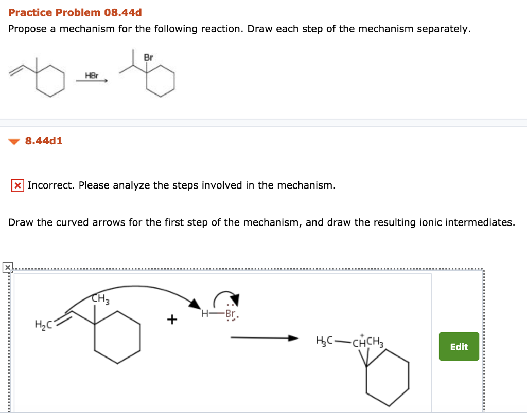 Practice Problem 08.44d Propose a mechanism for the following reaction. Draw each step of the mechanism separately. Br HBr v 8.44d1 x Incorrect. Please analyze the steps involved in the mechanism. Draw the curved arrows for the first step of the mechanism, and draw the resulting ionic intermediates. + HBr. H,c2 HC-CACH, Edit