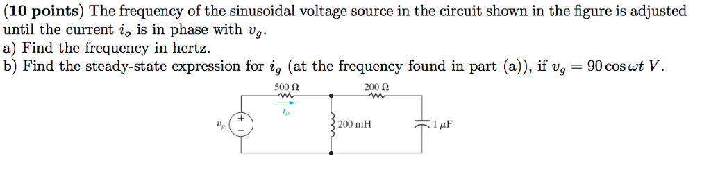 (10 points) the frequency of the sinusoidal voltage source in the circuit shown in the figure is adjusted until the current io is in phase with vg a) find the frequency in hertz. b) find the steady-state expression for ig (at the frequency found in part (a)), if vg-90 coswt v. 500 ? 200 ? io 200 mh 0