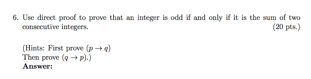 6. Use direct proof to prove that an integer is odd if and only if it is the sum of two (20 pts.) consecutive integers. (Hints: First prove (p → q) Then prove (q → p).) Answer: