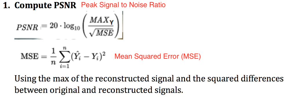 1. Compute PSNR Peak Signal to Noise Ratio MAX. 20 log10 PSNR VMSE) MSE (Yi Yi)2 Mean Squared Error (MSE) i 1 Using the max of the reconstructed signal and the squared differences between original and reconstructed signals.