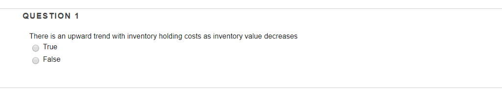 QUESTION 1 There is an upward trend with inventory holding costs as inventory value decreases True False
