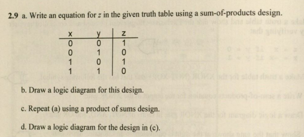 2.9 a. Write an equation for z in the given truth table using a sum-of-products design. 1 b. Draw a logic diagram for this design. c. Repeat (a) using a product of sums design. d. Draw a logic diagram for the design in (c)