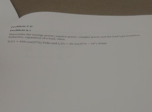 Problem 9 Problem o.x Determine the average power, reactive power, complex power a 9-1 inductive, capacitive) of a load, when and the load type (resintive, (t) 650 cos(377t) Volts and IL (t) 20 cos(377 t-10) Amps