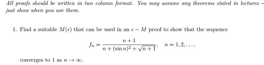 All proofs should be uritten in two column format. You may assume any theorems stated in lectures - just show when you use them 1. Find a suitable M(e) that can be used in an e M proof to show that the sequence 2+ 1 Jr. n + (sin n)2 + v/ n-1, 2, . . . , , n+ 1 converges to 1 as noo.