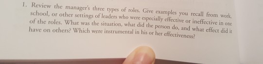 1. review the managers three types of roles. give examples you recall from work. school, or other settings of leaders who were especially effective or ineffective in one of the roles. what was the situation, what did the person do, and what effect did it have on others? which were instrumental in his or her effectiveness?