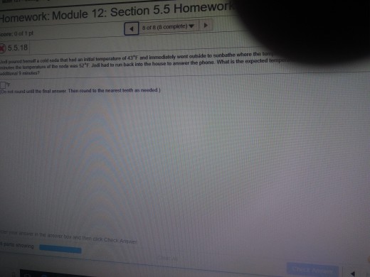 Homework: Module 12: Section 5.5 Homewor core:O of 1 tl 48 or B (8 complete)Y 5.5.18 d poured heral a cold sodu that had an inial temperature of 43F and immediately went outside to sunbathe where the irs the tamperstare of be sods was S2F Jod had to run back into the house to answer the phone. What is the expected o rt und unll the fnal anewer Then roued to the nearest senth as neadod )