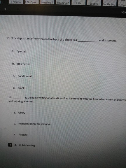 Titie Subtitie Subtle Em. Emph Style 15. For deposit only written on the back of a check is a a. Special b. Restrictive d. Blank is the false writing or alteration of an instrument with the fraudulent intent of deceivi 16. and injuring another. a. Usury b. Negligent c. Forgery 7 d. Unfair lending