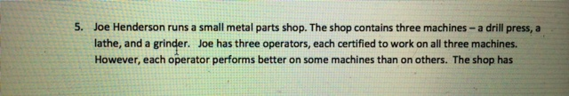 joe henderson runs a small metal parts shop the shop contains three machines a drill press a lathe a Assignment help applied statistics joe henderson runs a small metal parts shop the shop contains 3 machines- a drill press, lathe, and a grinder joehas three operators, each a re certified to work on all three machines. joe henderson runs a small metal parts shop the shop contains three machines a drill press a lathe a Assignment help applied statistics joe henderson runs a small metal parts shop the shop contains 3 machines- a drill press, lathe, and a grinder joehas three operators, each a re certified to work on all three machines.