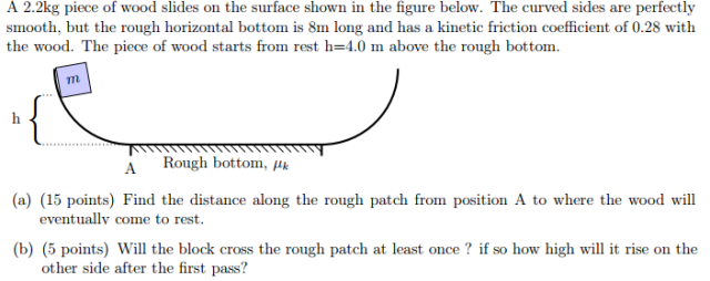 SOLVED: 9. A 2.00-kg piece of wood slides on the surface shown. The curve  slides are perfectly smooth but the rough horizontal bottom is 30 m long  and has a kinetic coefficient