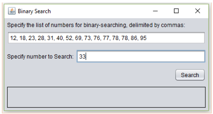 Binary Search Specify the list of numbers for binary-searching, delimited by commas: 12, 18, 23, 28, 31, 40, 52, 69, 73, 76, 77, 78, 78, 86, 95 Specify number to Search: 33 Search