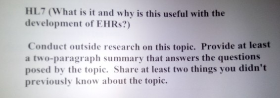 HL7 (What is it and why is this useful with the development of EHRs?) Conduct outside research on this topic. Provide at least a two-paragraph summary that answers the questions posed by the topic. Share at least two things you didnt previously know about the topic.