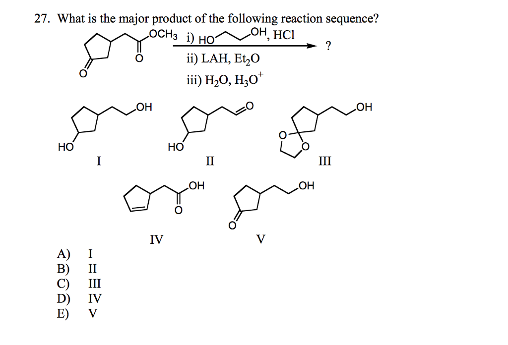 27. What is the major product of the following reaction sequence? ii) LAH, Et2O iii) H2O, H30 OH OH HO HO OH OH IV B) II C) III D) IV E) V