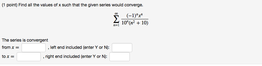 (1 point) Find all the values of x such that the given series would converge. 10(n2 + 10) The series is convergent from x = tox= , left end included (enter Y or N): ,right end included (enter Y or N: