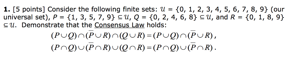 1. [5 points] Consider the following finite sets: U = {0, 1, 2, 3, 4, 5, 6, 7, 8, 9} (our universal set), P= {1, 3, 5, 7, 9} u, Q-{0, 2, 4, 6, 8} u, and R = {O, 1, 8, 9} ? . Demonstrate that the Consensus Law holds: