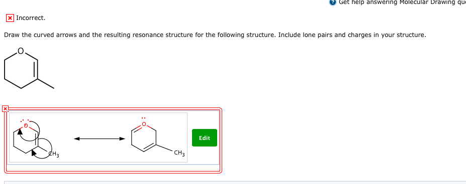 e Get help answering Molecular Drawing qu Incorrect Draw the curved arrows and the resulting resonance structure for the following structure. Include lone pairs and charges in your structure Edit CH