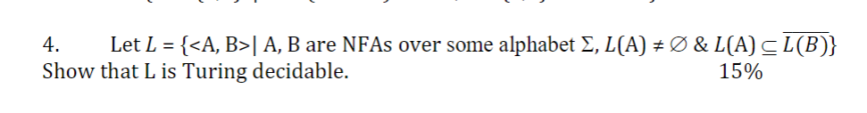 4. Let L = {<A, B>| A, B are NFAs over some alphabet ?, L (A) # Ø & L(A) Show that L is Turing decidable, ??)) 15%