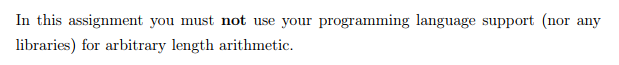 In this assignment you must not use your programming language support (nor any libraries) for arbitrary length arithmetic.