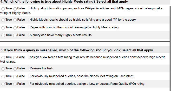 4. Which of the following is true about Highly Meets rating? Select all that apply O True OFalse High quality information pages, such as Wikipedia articles and IMDb pages, should always get a rating of Highly Meets True O False O True O False O True False Highly Meets results should be highly satisfying and a good-fit for the query. Pages with porn on them should never get a Highly Meets rating. A query can have many Highly Meets results. 5. If you think a query is misspelled, which of the following should you do? Select all that apply. True False Assign a low Needs Met rating to all results because misspelled queries dont deserve high Needs Met ratings. True False O True O False O True False Release the task. For obviously misspelled queries, base the Needs Met rating on user intent. For obviously misspelled queries, assign a Low or Lowest Page Quality (PQ) rating.
