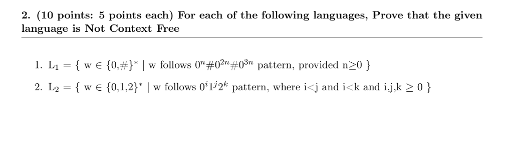 2. (10 points: 5 points each) For each of the following languages, Prove that the given language is Not Context Free 1. Li-( w E {0,#) I w follows on #02n #03n pattern, provided n20 } 2. L2-( w ? {0.1.2) I w follows 01,2k pattern, where i<j and ick and ij,k 0 }