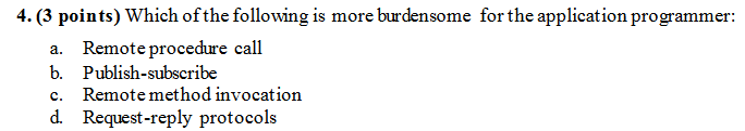 4. (3 points) Which of the following is more burdensome for the application programmer a. Remote procedure call b. Publish-subscribe c. Remote method invocation d. Request-reply protocols