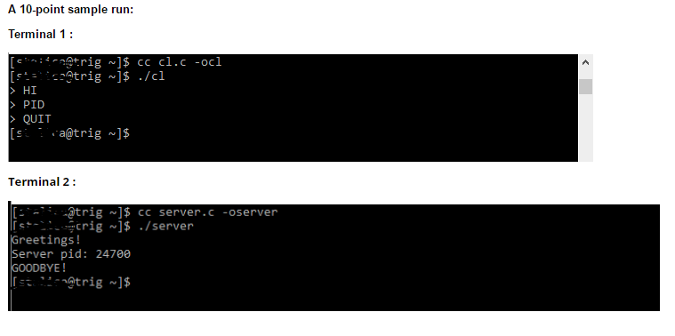 A 10-point sample run: Terminal 1: rig N$ cc cl.c ocl cat rig N HI PID QUIT trig N]$ Terminal 2 at rig ne]$ cc server.c Server crig ne]$ ./server Greetings! Server pid: 24700 GOODBYE