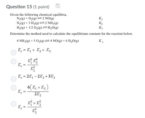 Question 15 (1 point) Given the following chemical equilibria, N2(g) + O2(g) 2 NO(g) N2(g) + 3 H2(g) 2 NH3(g) H2(g)+ 112 02(g)H20(g) K, Determine the method used to calculate the elibiu constant for the reaction below. 4NH(g)+5 02(g)4NO(g)+6 H20g) Ke = 그그 Ke = 2K1-2K2 +3K3 2K