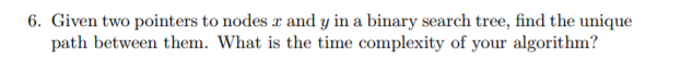 6. Given two pointers to nodes r and y in a binary search tree, find the unique path between them. What is the time complexity of your algorithm?