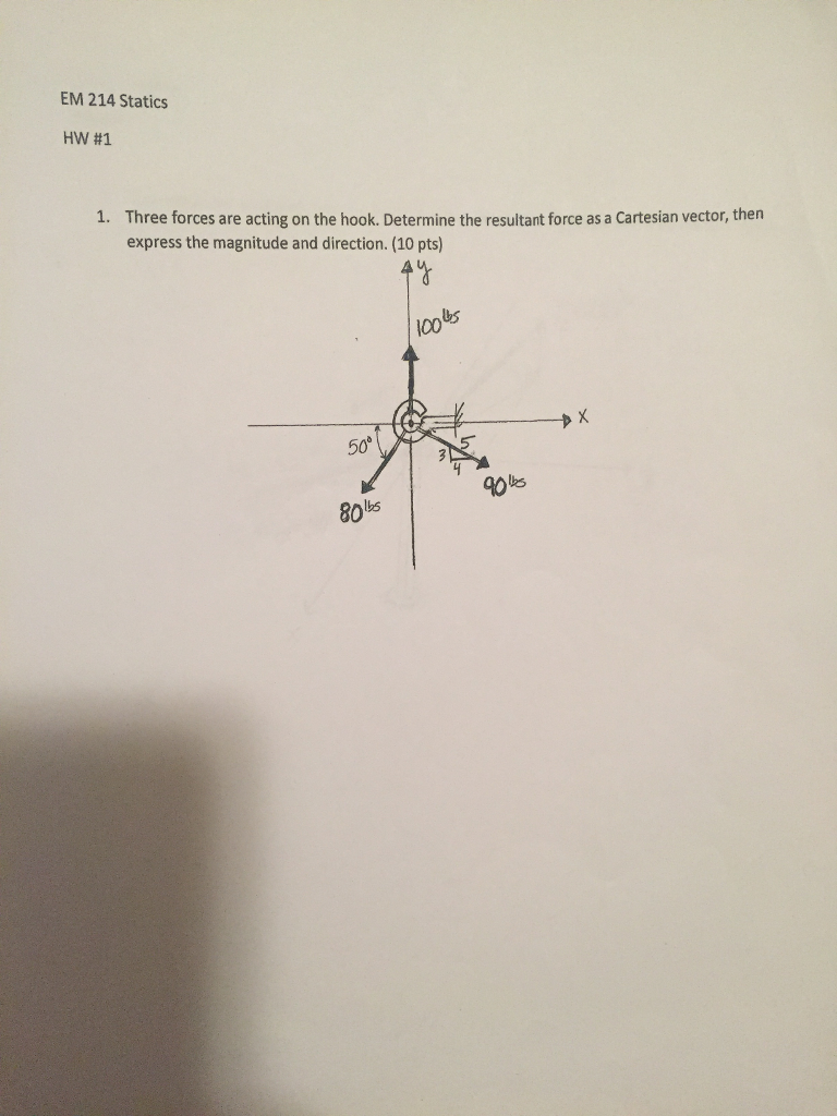 EM 214 Statics HW #1 Three forces are acting on the hook. Determine the resultant force as a Cartesian vector, then express the magnitude and direction. (10 pts) 1. 100 50 bs 80bs