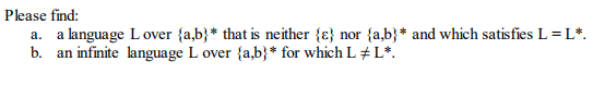 Please find: a, b. a language Lover {a,b) that is neither {c) nor {ab) and which satisfies L=L*. an infinite language L over {a,b) for which L *.