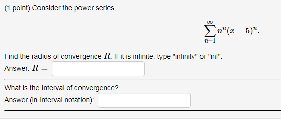 (1 point) Consider the power series S nn(2-5). Find the radius of convergence R. If it is infinite, type infinity or inf Answer: R- What is the interval of convergence? Answer (in interval notation):