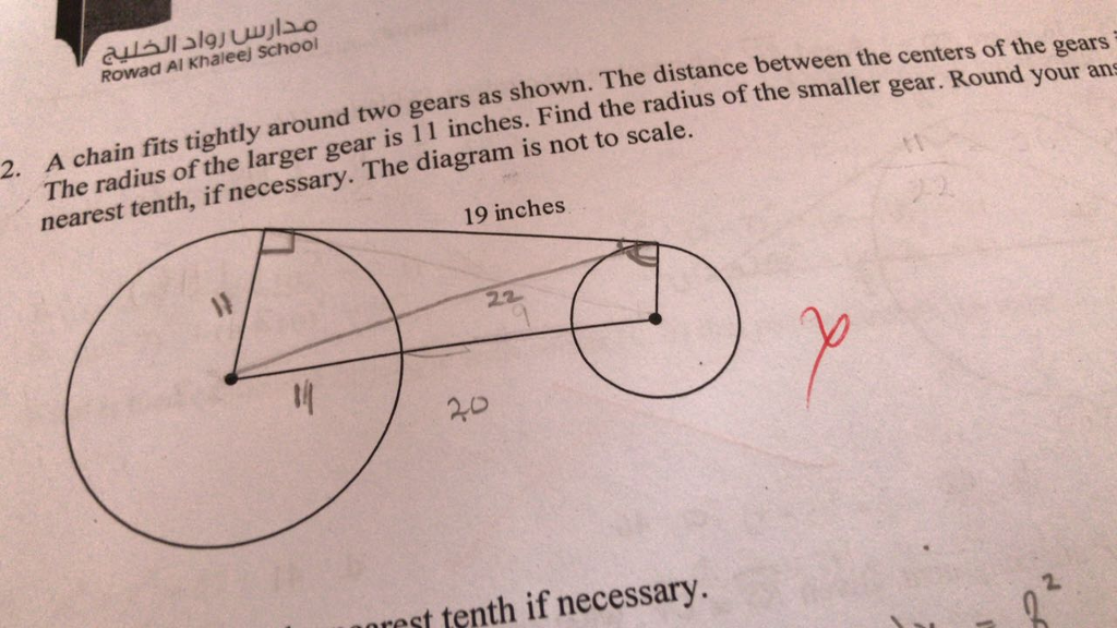 ????? ???? ?????? Rowad Al Khaleej school own. The distance between the centers of the gears inches. Find the radius of the smaller gear. Round your ans 2. A chain fits tightly around two gears as shown. The distance be The radius of the larger gear is 11 inches. Find the radius of nearest tenth, if necessary. The diagram is not to scale. 19 inches 20 porest tenth if necessary.