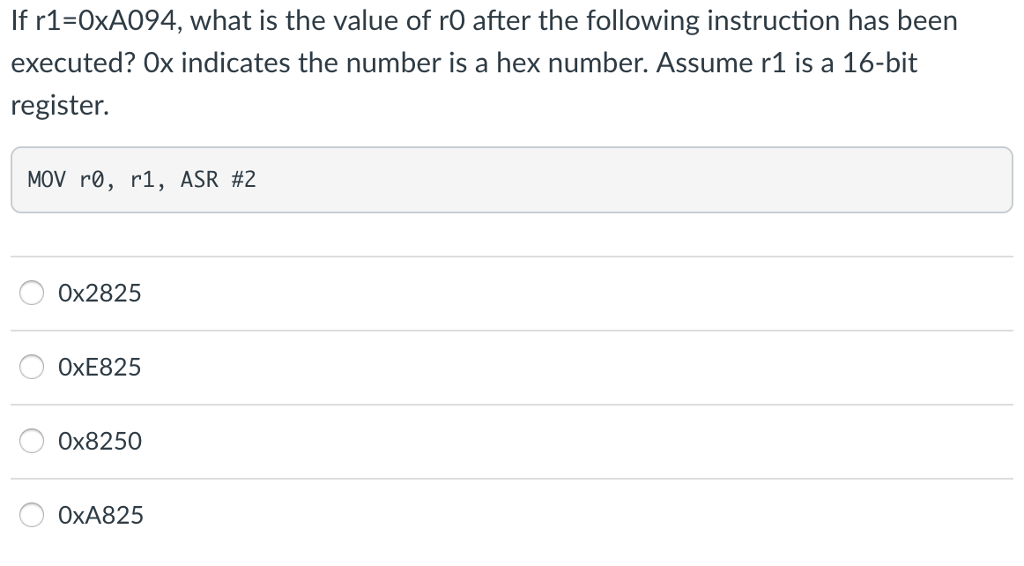 If r1-0xA094, what is the value of rO after the following instruction has been executed? Ox indicates the number is a hex number. Assume r1 is a 16-bit register. MOV r0, r1, ASR #2 0x2825 0xE825 0x8250 OxA825