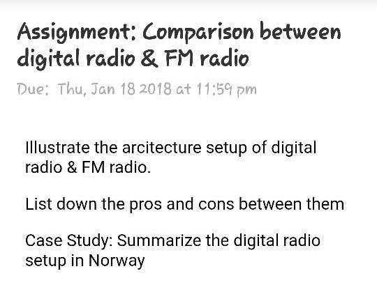 Assignment: Comparison between digital radio & FM radio Due: Thu, Jan 18 2018 at 11:5 pm Illustrate the arcitecture setup of digital radio & FM radio. List down the pros and cons between them Case Study: Summarize the digital radio setup in Norway