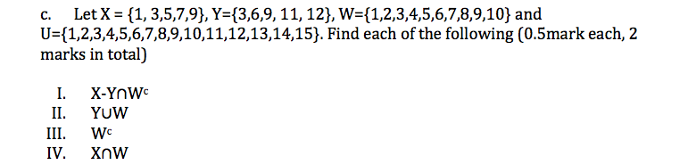 c. Let X (1,3,5,7,9), Y (3,6,9,11, 12), W (1,2,3,4,5,6,7,8,9,10) and U (1,2,3,4,5,6,7,8,9,10,11,12,13,14,15]. Find each of the following (0.5mark each, 2 marks in total) I. X-YnWe I YUW
