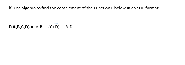 b) Use algebra to find the complement of the Function F below in an SOP format: F(A,B,C,D) A.B(C+D)A.D