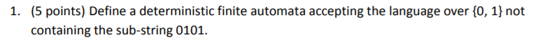 1. (5 points) Define a deterministic finite automata accepting the language over [0, 1 not containing the sub-string 0101.