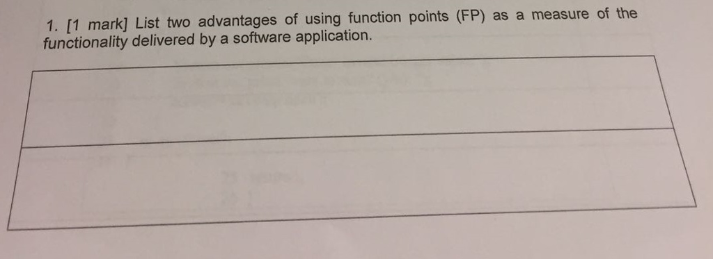 1. [1 mark] List two advantages of using function points (FP) as a measure of the functionality delivered by a software application.
