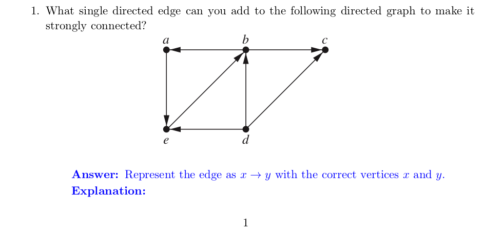 1. What single directed edge can you add to the following directed graph to make it strongly connected? Answer: Represent the edge as x ? y with the correct vertices x and y. Explanation: