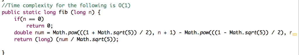 /Time complexity for the following is 0C1) public static long fib Clong n) if(n) return 0 double num = Math. pow(CC1 + Math.sqrt(5)) / 2), n + 1) -Math. powCCC1 - Math.sqrt(5)) / 2), r return (long) (num/ Math.sqrt(5));