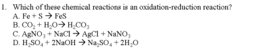 Which of these chemical reactions is an oxidation-reduction reaction? A, Fe + S → FeS B. CO2 +H2O H2CO3 C. AgNO 3 + NaCl → AgCl + NaNO3 1.