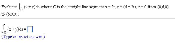 Image for Evaluate integral C (x + y) ds where C is the straight - line segment x = 2t, y = (6 - 2t), z = 0 from (0, 6,