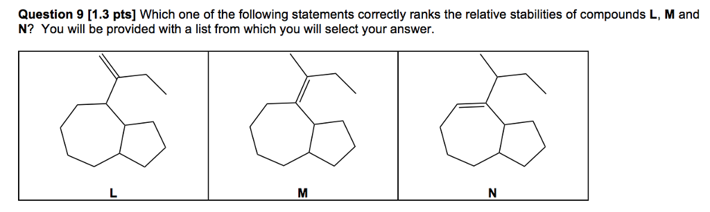 Question 9 [1.3 pts] Which one of the following statements correctly ranks the relative stabilities of compounds L, M and N? You will be provided with a list from which you will select your answer.