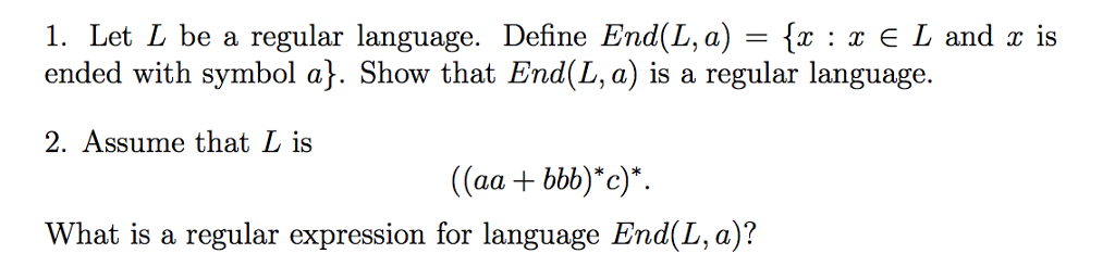 I. Let L be a regular language. Define End(L, a) {x : x E L and x is ended with symbol a]. Show that End(L, a) is a regular language. 2. Assume that L is What is a regular expression for language End (L, a)?