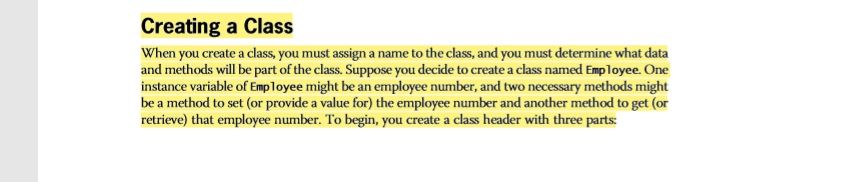 Creating a Class When you create a class, you must assign a name to the class, and you must determine what data and methods will be part of the class. Suppose you decide to create a class named Employee. One instance variable of Employee might be an employee number, and two necessary methods might be a method to set (or provide a value for) the employee number and another method to get (or retrieve) that employee number. To begin, you create a class header with three parts: