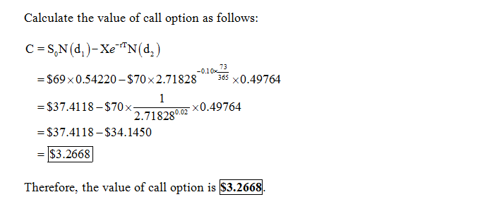 Calculate the value of call option as follows: 73 -0.10 =$69 x 0.54220-$70 x 2.71828 365 X0·49764 = $37.41 18-570x 2.718280 0