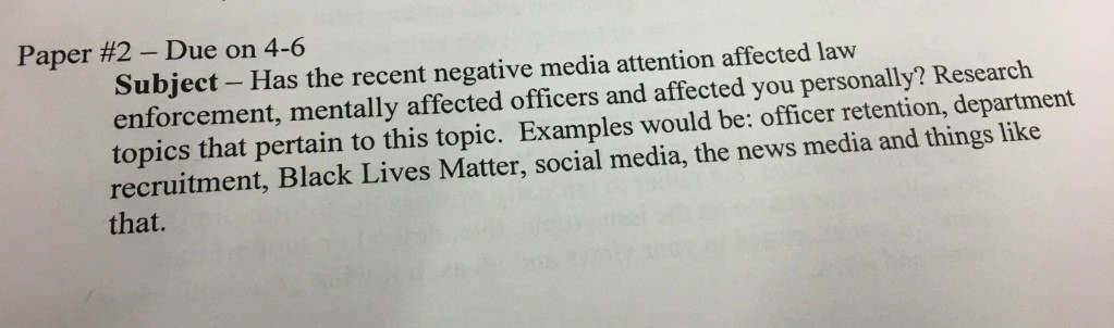 Paper #2-Due on 4-6 Subject - Has the recent negative media attention affected law enforcement, mentally affected officers and affected you personally? Research topics that pertain to this topic. Examples would be: officer retention, department recruitment, Black Lives Matter, social media, the news media and things like that.