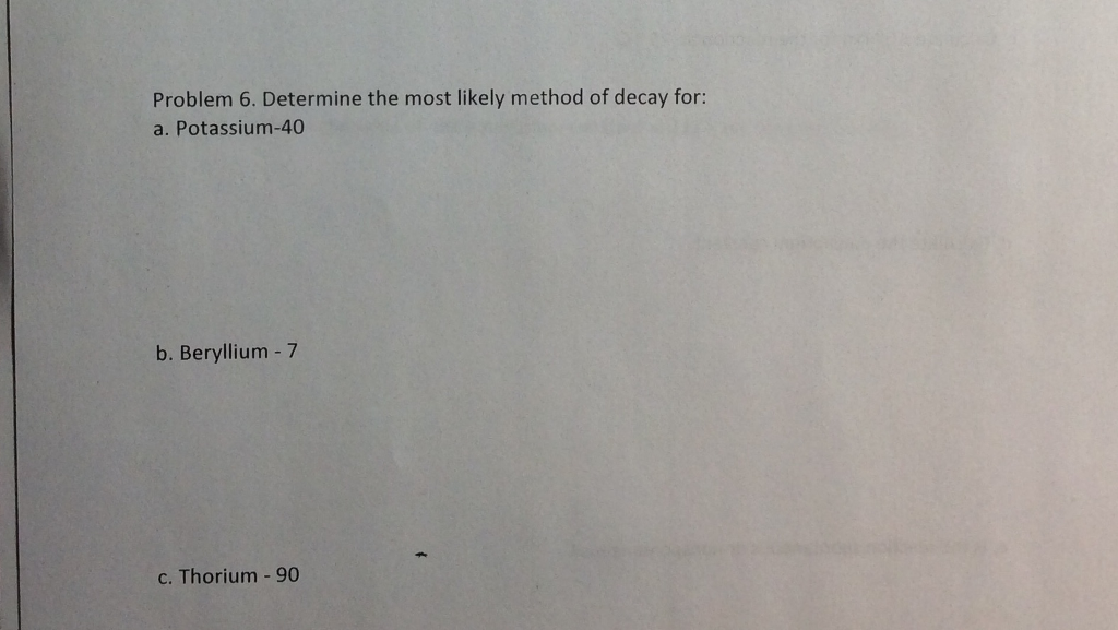 Problem 6. Determine the most likely method of decay for: a. Potassium-40 b. Beryllium -7 c. Thorium - 90