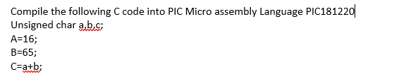 Compile the following C code into PIC Micro assembly Language PIC181220 Unsigned char a, b,C A=16; B-65; C-atb;